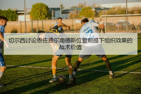 切尔西讨论恩佐费尔南德斯位置前提下组织效果的战术价值