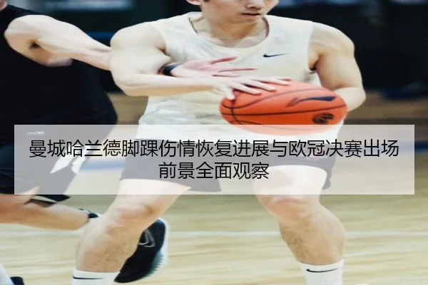 曼城哈兰德脚踝伤情恢复进展与欧冠决赛出场前景全面观察