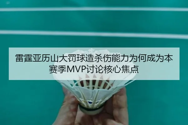 雷霆亚历山大罚球造杀伤能力为何成为本赛季MVP讨论核心焦点