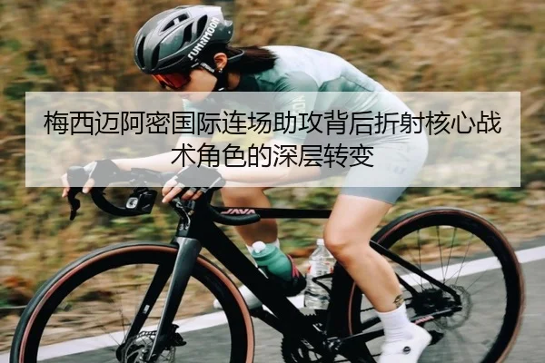 梅西迈阿密国际连场助攻背后折射核心战术角色的深层转变