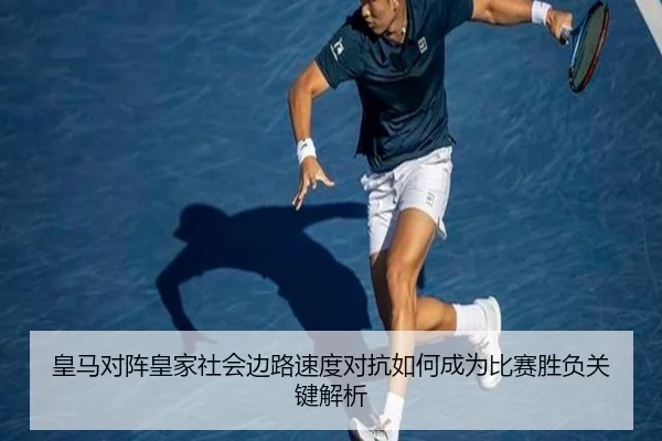 皇马对阵皇家社会边路速度对抗如何成为比赛胜负关键解析