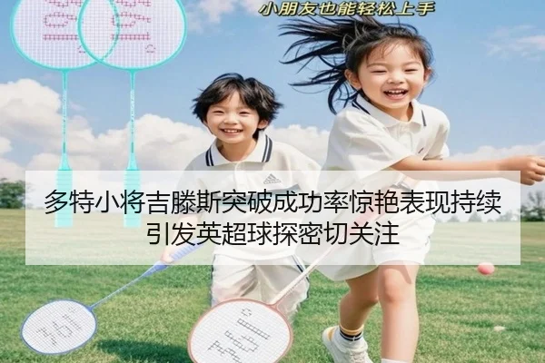 多特小将吉滕斯突破成功率惊艳表现持续引发英超球探密切关注