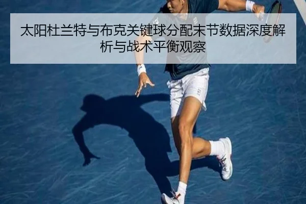 太阳杜兰特与布克关键球分配末节数据深度解析与战术平衡观察