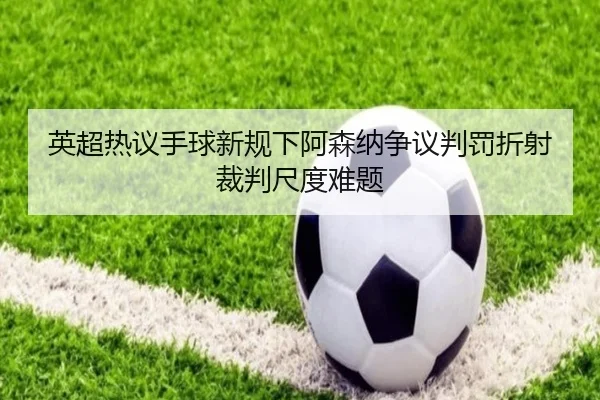 英超热议手球新规下阿森纳争议判罚折射裁判尺度难题