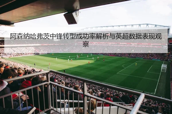 阿森纳哈弗茨中锋转型成功率解析与英超数据表现观察